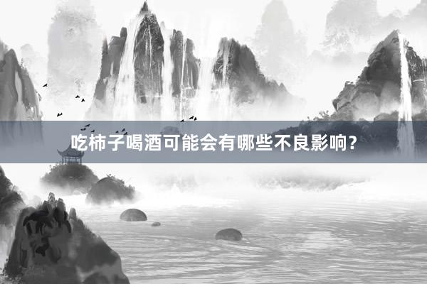 吃柿子喝酒可能会有哪些不良影响？