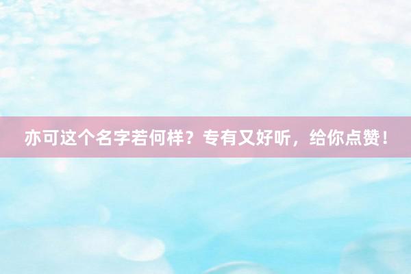 亦可这个名字若何样？专有又好听，给你点赞！