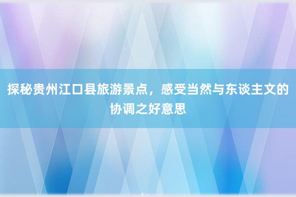 探秘贵州江口县旅游景点，感受当然与东谈主文的协调之好意思