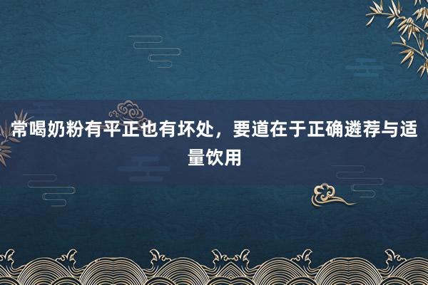 常喝奶粉有平正也有坏处，要道在于正确遴荐与适量饮用
