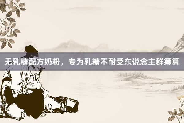 无乳糖配方奶粉，专为乳糖不耐受东说念主群筹算