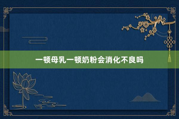 一顿母乳一顿奶粉会消化不良吗
